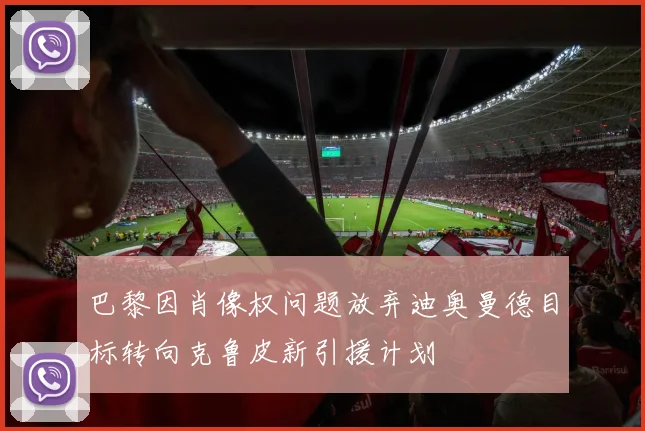 巴黎因肖像权问题放弃迪奥曼德目标转向克鲁皮新引援计划