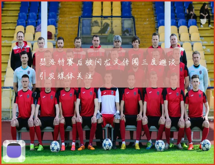 瑟洛特赛后被问尤文传闻三度避谈引发媒体关注