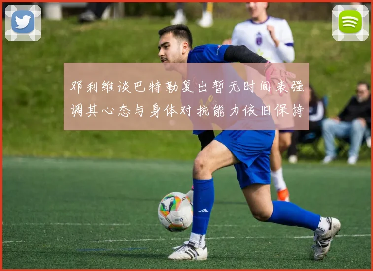 邓利维谈巴特勒复出暂无时间表强调其心态与身体对抗能力依旧保持
