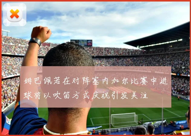 姆巴佩若在对阵塞内加尔比赛中进球将以吹笛方式庆祝引发关注
