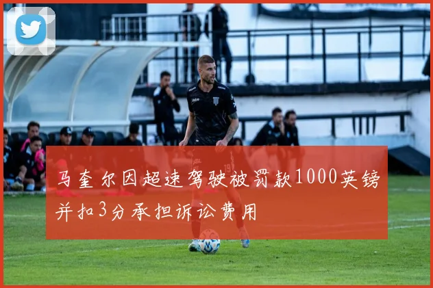 马奎尔因超速驾驶被罚款1000英镑并扣3分承担诉讼费用