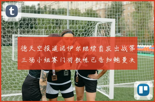 德天空报道诺伊尔继续首发出战第三场小组赛门将教练已告知鲍曼决定