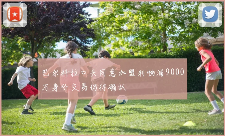 巴尔科拉口头同意加盟利物浦9000万身价交易仍待确认