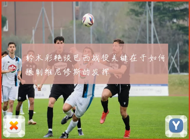 铃木彩艳谈巴西战役关键在于如何限制维尼修斯的发挥