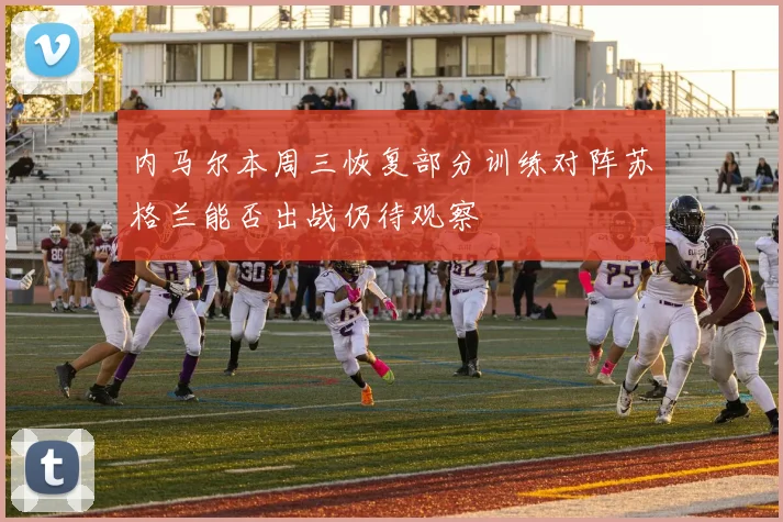 内马尔本周三恢复部分训练对阵苏格兰能否出战仍待观察
