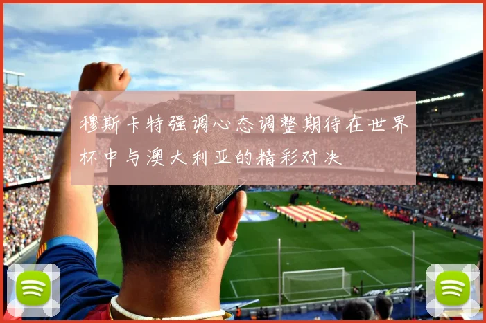 穆斯卡特强调心态调整期待在世界杯中与澳大利亚的精彩对决