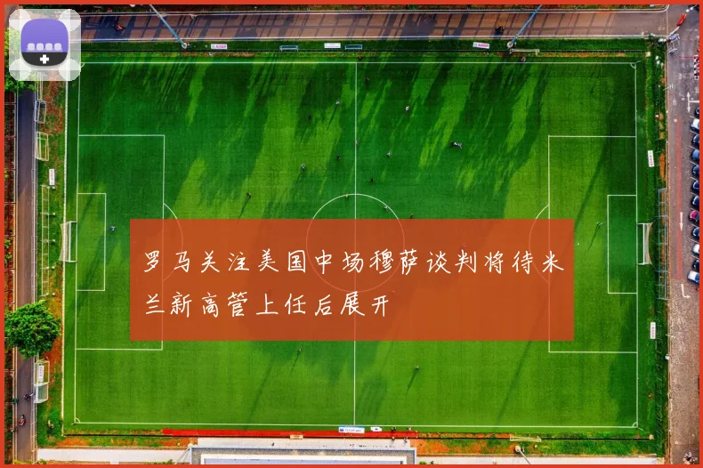 罗马关注美国中场穆萨谈判将待米兰新高管上任后展开