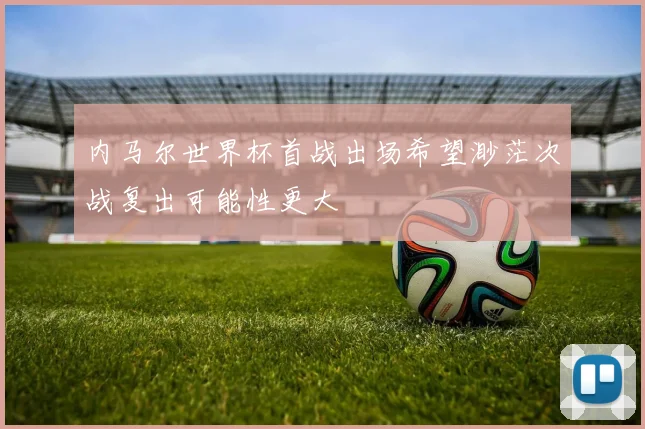 内马尔世界杯首战出场希望渺茫次战复出可能性更大