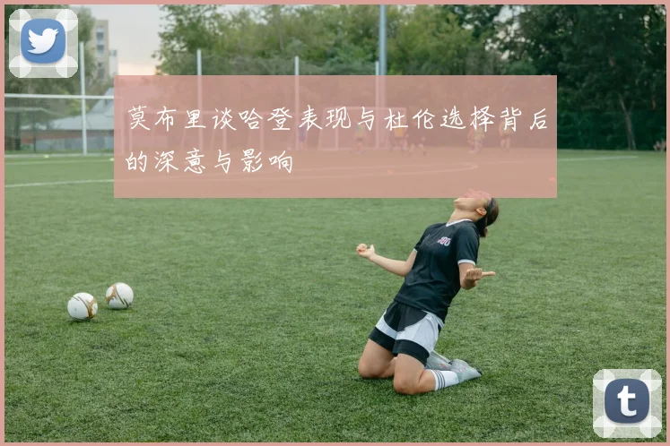 莫布里谈哈登表现与杜伦选择背后的深意与影响