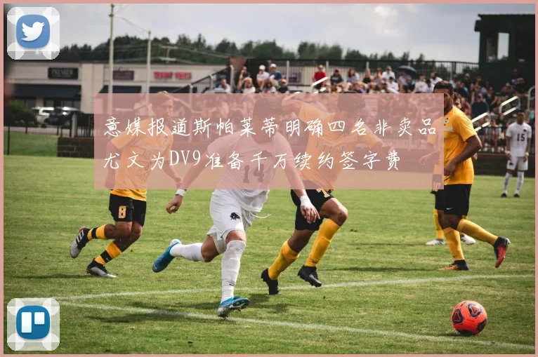 意媒报道斯帕莱蒂明确四名非卖品尤文为DV9准备千万续约签字费