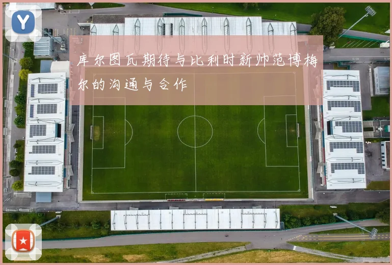 库尔图瓦期待与比利时新帅范博梅尔的沟通与合作