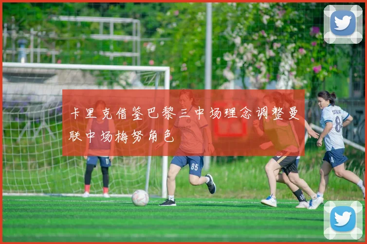 卡里克借鉴巴黎三中场理念调整曼联中场梅努角色