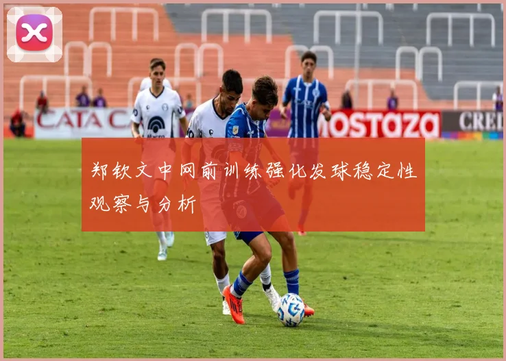 郑钦文中网前训练强化发球稳定性观察与分析