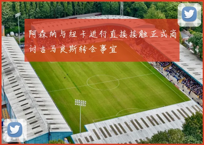 阿森纳与纽卡进行直接接触正式商讨吉马良斯转会事宜